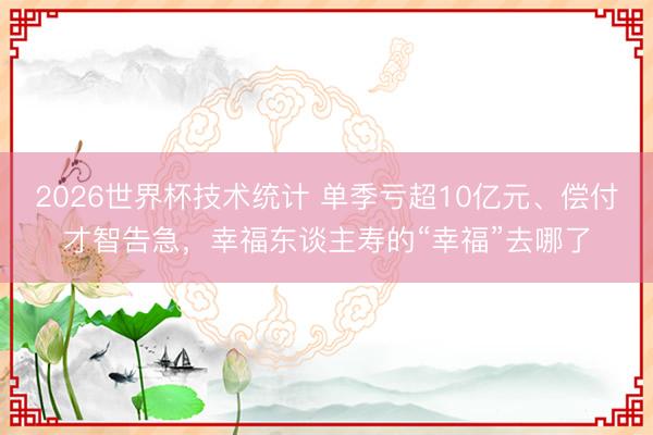 2026世界杯技术统计 单季亏超10亿元、偿付才智告急,幸福东谈主寿的“幸福”去哪了