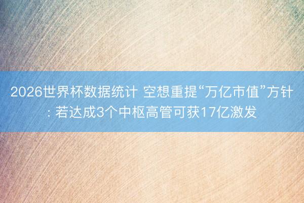 2026世界杯数据统计 空想重提“万亿市值”方针: 若达成3个中枢高管可获17亿激发