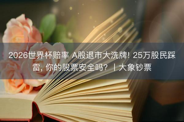 2026世界杯赔率 A股退市大洗牌! 25万股民踩雷， 你的股票安全吗? 丨大象钞票