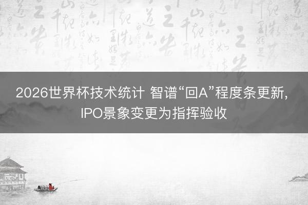 2026世界杯技术统计 智谱“回A”程度条更新， IPO景象变更为指挥验收
