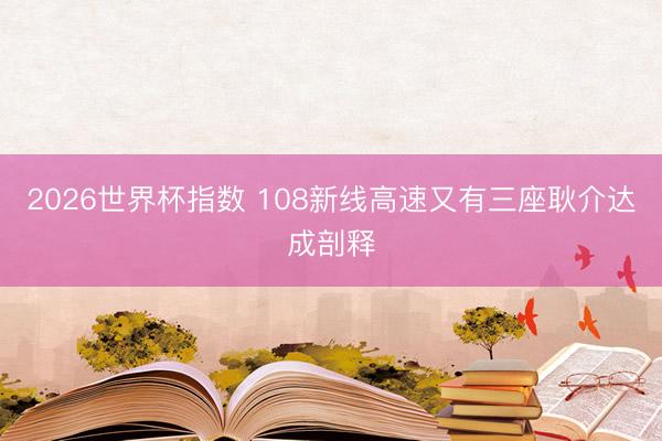 2026世界杯指数 108新线高速又有三座耿介达成剖释
