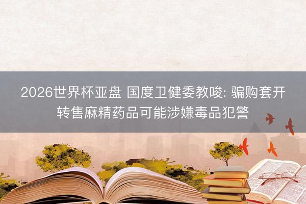 2026世界杯亚盘 国度卫健委教唆: 骗购套开转售麻精药品可能涉嫌毒品犯警