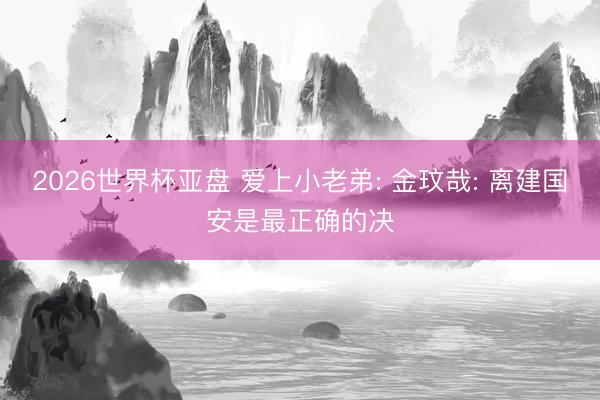 2026世界杯亚盘 爱上小老弟: 金玟哉: 离建国安是最正确的决