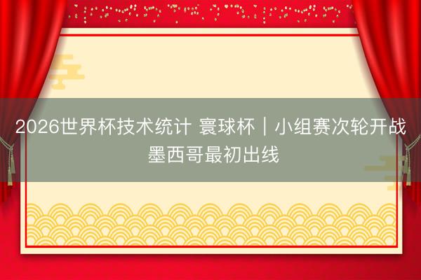 2026世界杯技术统计 寰球杯｜小组赛次轮开战 墨西哥最初出线