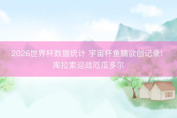 2026世界杯数据统计 宇宙杯鱼腩欲创记录! 库拉索迎战厄瓜多尔