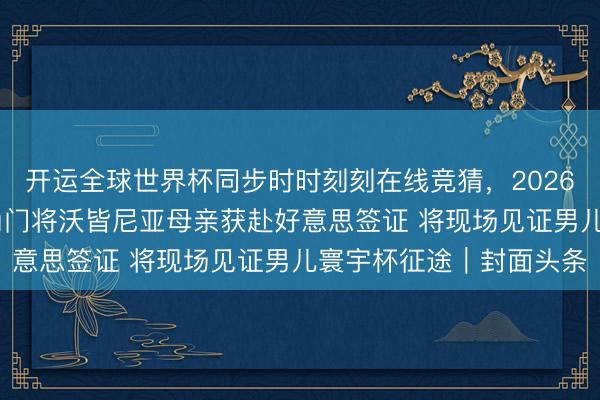 开运全球世界杯同步时时刻刻在线竞猜，2026世界杯文字直播 佛得角门将沃皆尼亚母亲获赴好意思签证 将现场见证男儿寰宇杯征途｜封面头条