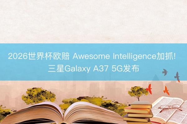 2026世界杯欧赔 Awesome Intelligence加抓! 三星Galaxy A37 5G发布