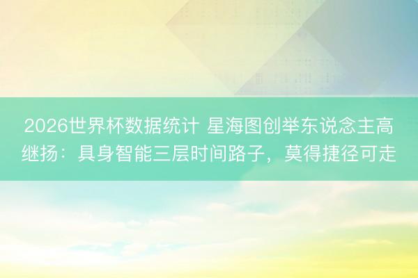 2026世界杯数据统计 星海图创举东说念主高继扬:具身智能三层时间路子,莫得捷径可走