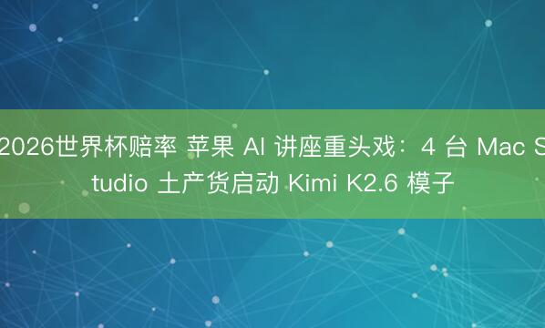 2026世界杯赔率 苹果 AI 讲座重头戏:4 台 Mac Studio 土产货启动 Kimi K2.6 模子