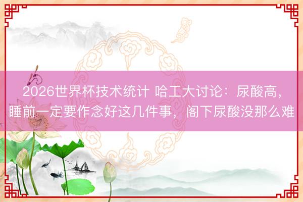 2026世界杯技术统计 哈工大讨论:尿酸高,睡前一定要作念好这几件事,阁下尿酸没那么难