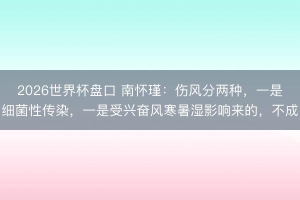 2026世界杯盘口 南怀瑾:伤风分两种,一是细菌性传染,一是受兴奋风寒暑湿影响来的,不成