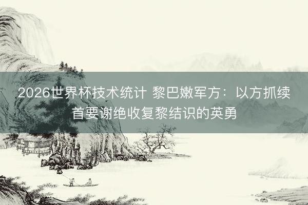 2026世界杯技术统计 黎巴嫩军方:以方抓续首要谢绝收复黎结识的英勇